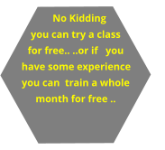 No Kidding you can try a class for free.. ..or if   you have some experience you can  train a whole month for free ..